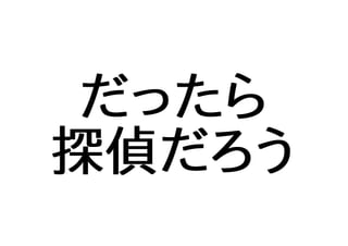 だったら
探偵だろう
 