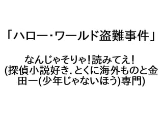 「ハロー・ワールド盗難事件」
なんじゃそりゃ！読みてえ！
(探偵小説好き．とくに海外ものと金
田一(少年じゃないほう)専門)
 
