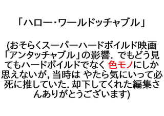 「ハロー・ワールドッチャブル」
(おそらくスーパーハードボイルド映画
「アンタッチャブル」の影響． でもどう見
てもハードボイルドでなく 色モノにしか
思えないが，当時は やたら気にいって必
死に推していた．却下してくれた編集さ
んありがとうございます)
 