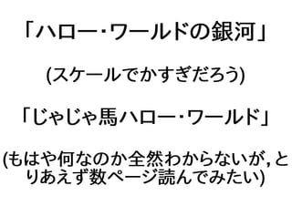 「ハロー・ワールドの銀河」
(スケールでかすぎだろう)
「じゃじゃ馬ハロー・ワールド」
(もはや何なのか全然わからないが，と
りあえず数ページ読んでみたい)
 