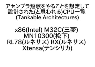 アセンブラ短歌をやることを想定して
設計された(と思われる)CPU一覧
(Tankable Architectures)
x86(Intel) M32C(三菱)
MN10300(松下)
RL78(ルネサス) RX(ルネサス)
Xtensa(テンシリカ)
 