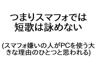 つまりスマフォでは
短歌は詠めない
(スマフォ嫌いの人がＰＣを使う大
きな理由のひとつと思われる)
 