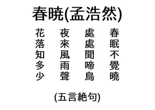 春暁(孟浩然)
花 夜 處 春
落 來 處 眠
知 風 聞 不
多 雨 啼 覺
少 聲 鳥 曉
(五言絶句)
 