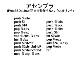 アセンブラ
(FreeBSD/Linux両方で動作するというおまけつき)
push %ebx
push $4
push $10
pop %edx
pop %eax
xor %ebx, %ebx
inc %ebx
push $0xfcda
push $0xb4ebd4c9
push $0xb2ccd5bd
mov %esp, %ecx
push %edx
push %ecx
push %ebx
push $0
int $0x80
pop %eax
add $24, %esp
pop %ebx
ret
 