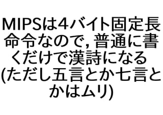 MIPSは４バイト固定長
命令なので，普通に書
くだけで漢詩になる
(ただし五言とか七言と
かはムリ)
 