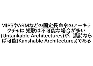 MIPSやARMなどの固定長命令のアーキテ
クチャは 短歌は不可能な場合が多い
(Untankable Architectures)が， 漢詩なら
ば可能(Kanshable Architectures)である
 
