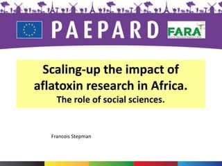 PAEPARD Partners
Scaling-up the impact of
aflatoxin research in Africa.
The role of social sciences.
Francois Stepman
 