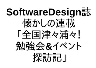 SoftwareDesign誌
懐かしの連載
「全国津々浦々！
勉強会&イベント
探訪記」
 