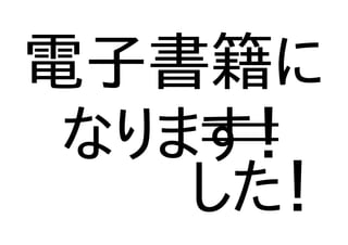 電子書籍に
なります！
した！
 