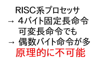 ＲＩＳＣ系プロセッサ
→ ４バイト固定長命令
可変長命令でも
→ 偶数バイト命令が多
原理的に不可能
 