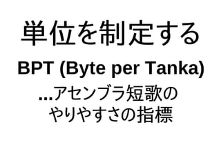 単位を制定する
BPT (Byte per Tanka)
...アセンブラ短歌の
やりやすさの指標
 