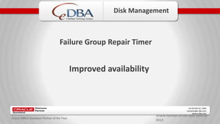Oracle Partner of the year 2010 &
2012
+44 (0) 844 811 3600
contactus@e-dba.com
www.e-dba.com
A RedStack Technology Company
Oracle EMEA Database Partner of the Year
Disk Management
Failure Group Repair Timer
Improved availability
 