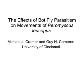 The Effects of Bot Fly Parasitism on Movements of  Peromyscus leucopus   Michael J. Cramer and Guy N. Cameron University of Cincinnati 