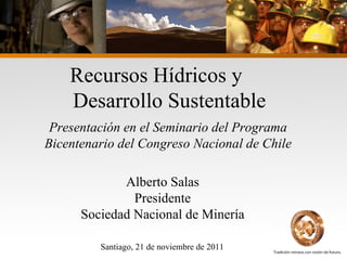 Recursos Hídricos y  Desarrollo Sustentable Alberto Salas Presidente Sociedad Nacional de Minería Presentación en el Seminario del Programa Bicentenario del Congreso Nacional de Chile Santiago, 21 de noviembre de 2011 