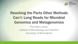 Reaching the Parts Other Methods
Can’t: Long Reads for Microbial
Genomics and Metagenomics
Prof Nick Loman
Institute of Microbiology and Infection
University of Birmingham
 