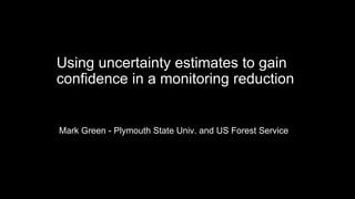 Using uncertainty estimates to gain
confidence in a monitoring reduction
Mark Green - Plymouth State Univ. and US Forest Service
 