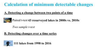 Calculation of minimum detectable changes
A. Detecting a change between two points of a time
Two sample t-test
Paired t-test
B. Detecting changes over a time series
43 resurveyed lakes in 2000s vs. 2010s
111 lakes from 1998 to 2016
 