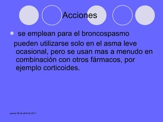 Acciones  se emplean para el broncospasmo pueden utilizarse solo en el asma leve ocasional, pero se usan mas a menudo en combinación con otros fármacos, por ejemplo corticoides. 