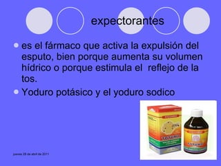 expectorantes es el fármaco que activa la expulsión del esputo, bien porque aumenta su volumen hídrico o porque estimula el  reflejo de la tos.  Yoduro potásico y el yoduro sodico  