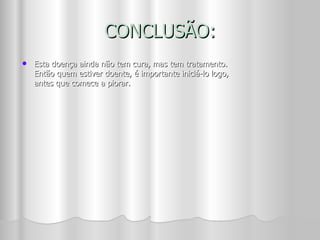 CONCLUSÃO: Esta doença ainda não tem cura, mas tem tratamento. Então quem estiver doente, é importante iniciá-lo logo, antes que comece a piorar. 