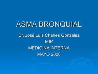 ASMA BRONQUIAL Dr. José Luis Charles González MIP MEDICINA INTERNA MAYO 2006 