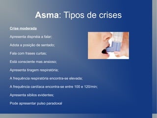 Asma : Tipos de crises Crise moderada Apresenta dispnéia a falar;  Adota a posição de sentado;  Fala com frases curtas;  Está consciente mas ansioso;  Apresenta tiragem respiratória;  A frequência respiratória encontra-se elevada;  A frequência cardíaca encontra-se entre 100 e 120/min;  Apresenta sibilos evidentes;  Pode apresentar pulso paradoxal .  