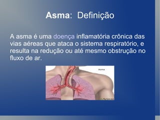 Asma :  Definição A asma é uma  doença  inflamatória crônica das vias aéreas que ataca o sistema respiratório, e resulta na redução ou até mesmo obstrução no fluxo de ar. 