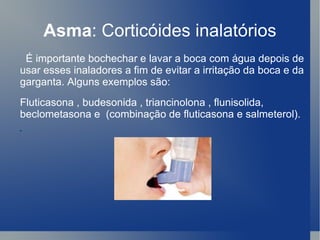 Asma : Corticóides inalatórios É importante bochechar e lavar a boca com água depois de usar esses inaladores a fim de evitar a irritação da boca e da garganta. Alguns exemplos são:  Fluticasona , budesonida , triancinolona , flunisolida, beclometasona e  (combinação de fluticasona e salmeterol). • 