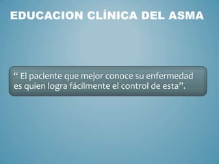 EDUCACION CLÍNICA DEL ASMA




“ El paciente que mejor conoce su enfermedad
es quien logra fácilmente el control de esta”.
 