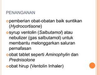 PENANGANAN
 pemberian   obat-obatan baik suntikan
  (Hydrocortisone)
 syrup ventolin (Salbutamol) atau
  nebulizer (gas salbutamol) untuk
  membantu melonggarkan saluran
  pernafasan
 obat tablet seperti Aminophylin dan
  Prednisolone
 obat hirup (Ventolin Inhaler)
 