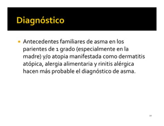 Antecedentes familiares de asma en los
parientes de 1 grado (especialmente en la
madre) y/o atopia manifestada como dermatitis
atópica, alergia alimentaria y rinitis alérgica
hacen más probable el diagnóstico de asma.




                                                  20
 