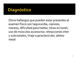Otros hallazgos que pueden estar presentes al
examen físico son taquicardia, cianosis,
mareos, dificultad para hablar, tórax en tonel,
uso de músculos accesorios: retracciones inter
y subcostales, tiraje supraclavicular, aleteo
nasal.



                                                  22
 