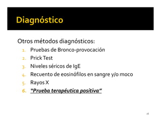 Otros métodos diagnósticos:
 1. Pruebas de Bronco-provocación
 2. Prick Test
 3. Niveles séricos de IgE
 4. Recuento de eosinófilos en sangre y/o moco
 5. Rayos X
 6. “Prueba terapéutica positiva”



                                                 26
 