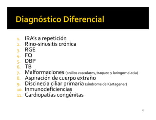 1.    IRA’s a repetición
2.    Rino-sinusitis crónica
3.    RGE
4.    FQ
5.    DBP
6.    TB
7.    Malformaciones (anillos vasculares, traqueo y laringomalacia)
8.    Aspiración de cuerpo extraño
9.    Discinecia ciliar primaria (síndrome de Kartagener)
10.   Inmunodeficiencias
11.   Cardiopatías congénitas

                                                                      27
 