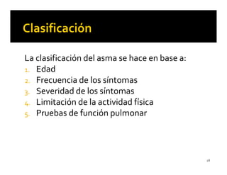 La clasificación del asma se hace en base a:
1. Edad
2. Frecuencia de los síntomas
3. Severidad de los síntomas
4. Limitación de la actividad física
5. Pruebas de función pulmonar




                                               28
 