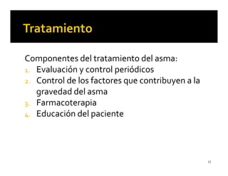 Componentes del tratamiento del asma:
1. Evaluación y control periódicos
2. Control de los factores que contribuyen a la
   gravedad del asma
3. Farmacoterapia
4. Educación del paciente




                                                  33
 