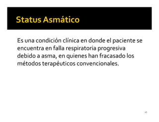 Es una condición clínica en donde el paciente se
encuentra en falla respiratoria progresiva
debido a asma, en quienes han fracasado los
métodos terapéuticos convencionales.




                                                   45
 