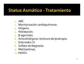 1. ABC
2. Monitorización cardiopulmonar.
3. Oxígeno.
4. Hidratación.
5. β-agonistas.
6. Anticolinérgicos: bromuro de Ipratropio.
7. Esteroides I.V.
8. Sulfato de Magnesio.
9. Metilxantinas.
10.HeliOx.
                                              53
 