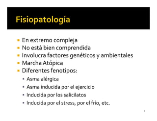 En extremo compleja
No está bien comprendida
Involucra factores genéticos y ambientales
Marcha Atópica
Diferentes fenotipos:
 Asma alérgica
 Asma inducida por el ejercicio
 Inducida por los salicilatos
 Inducida por el stress, por el frío, etc.
                                             6
 