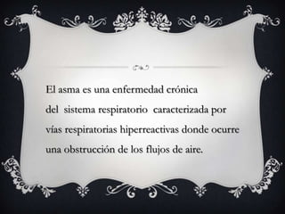 El asma es una enfermedad crónica
del sistema respiratorio caracterizada por
vías respiratorias hiperreactivas donde ocurre
una obstrucción de los flujos de aire.
 