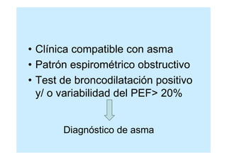 • Clínica compatible con asma
• Patrón espirométrico obstructivo
• Test de broncodilatación positivo
  y/ o variabilidad del PEF> 20%


       Diagnóstico de asma
 