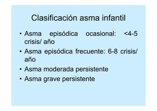 Clasificación asma infantil
• Asma episódica ocasional: <4-5
  crisis/ año
• Asma episódica frecuente: 6-8 crisis/
  año
• Asma moderada persistente
• Asma grave persistente
 