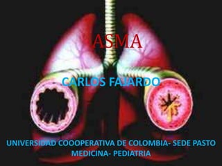ASMA
            CARLOS FAJARDO



UNIVERSIDAD COOOPERATIVA DE COLOMBIA- SEDE PASTO
              MEDICINA- PEDIATRIA
 