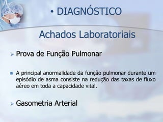 • DIAGNÓSTICO

             Achados Laboratoriais
   Prova de Função Pulmonar

   A principal anormalidade da função pulmonar durante um
    episódio de asma consiste na redução das taxas de fluxo
    aéreo em toda a capacidade vital.


   Gasometria Arterial
 