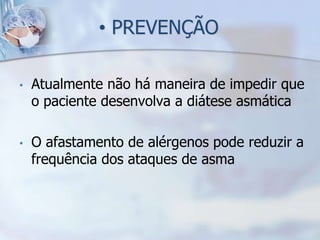 • PREVENÇÃO

•   Atualmente não há maneira de impedir que
    o paciente desenvolva a diátese asmática

•   O afastamento de alérgenos pode reduzir a
    frequência dos ataques de asma
 