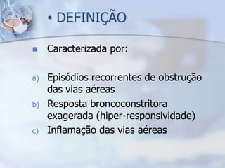 • DEFINIÇÃO

    Caracterizada por:

a)   Episódios recorrentes de obstrução
     das vias aéreas
b)   Resposta broncoconstritora
     exagerada (hiper-responsividade)
c)   Inflamação das vias aéreas
 