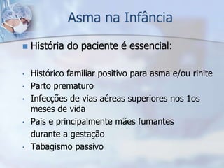Asma na Infância
   História do paciente é essencial:

•   Histórico familiar positivo para asma e/ou rinite
•   Parto prematuro
•   Infecções de vias aéreas superiores nos 1os
    meses de vida
•   Pais e principalmente mães fumantes
    durante a gestação
•   Tabagismo passivo
 