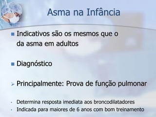 Asma na Infância

   Indicativos são os mesmos que o
    da asma em adultos

   Diagnóstico

   Principalmente: Prova de função pulmonar

•   Determina resposta imediata aos broncodilatadores
•   Indicada para maiores de 6 anos com bom treinamento
 