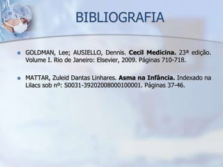 BIBLIOGRAFIA

   GOLDMAN, Lee; AUSIELLO, Dennis. Cecil Medicina. 23ª edição.
    Volume I. Rio de Janeiro: Elsevier, 2009. Páginas 710-718.

   MATTAR, Zuleid Dantas Linhares. Asma na Infância. Indexado na
    Lilacs sob nº: S0031-39202008000100001. Páginas 37-46.
 