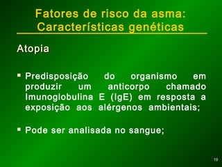 1919
Fatores de risco da asma:
Características genéticas
AtopiaAtopia
 Predisposição do organismo em
produzir um anticorpo chamado
Imunoglobulina E (IgE) em resposta a
exposição aos alérgenos ambientais;
 Pode ser analisada no sangue;
 
